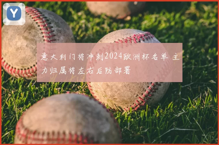 意大利门将冲刺2024欧洲杯名单 主力归属将左右后防部署