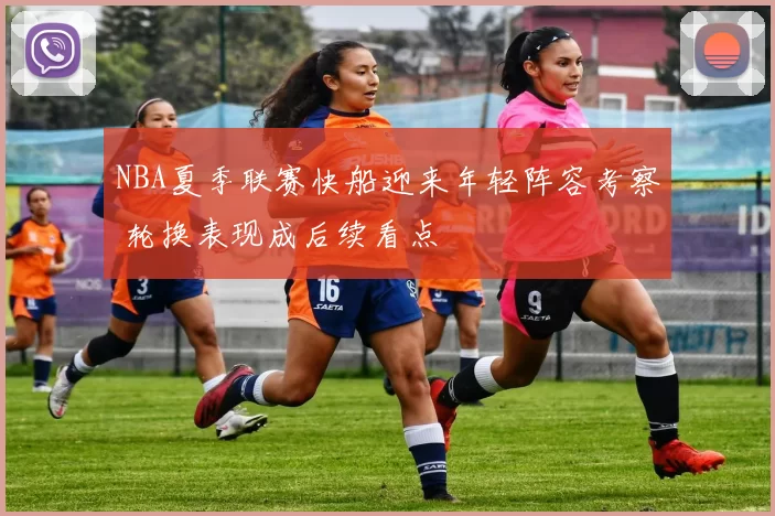 NBA夏季联赛快船迎来年轻阵容考察 轮换表现成后续看点