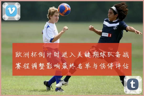 欧洲杯倒计时进入关键期球队备战赛程调整影响最终名单与伤停评估
