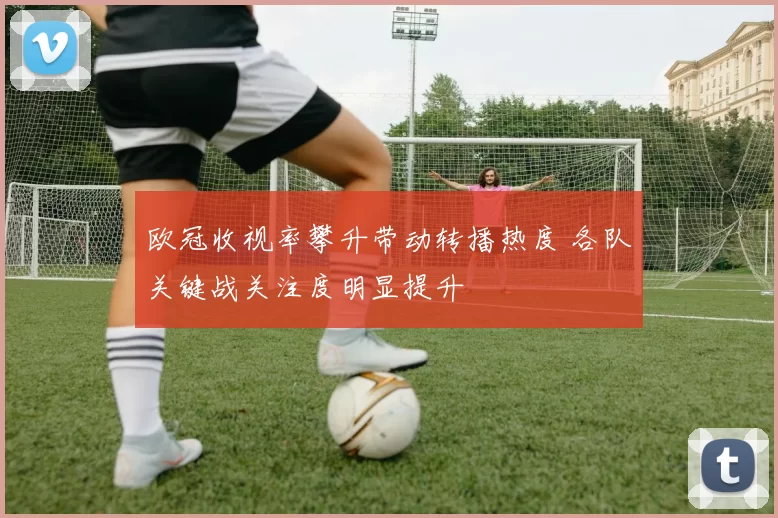 欧冠收视率攀升带动转播热度 各队关键战关注度明显提升