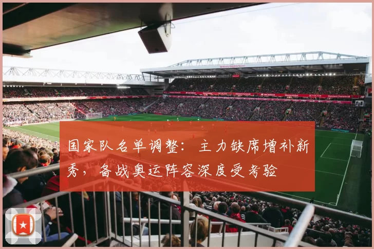 国家队名单调整：主力缺席增补新秀，备战奥运阵容深度受考验