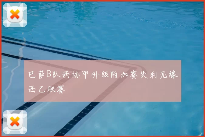 巴萨B队西协甲升级附加赛失利无缘西乙联赛