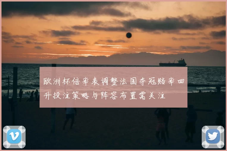 欧洲杯倍率表调整法国夺冠赔率回升投注策略与阵容布置需关注