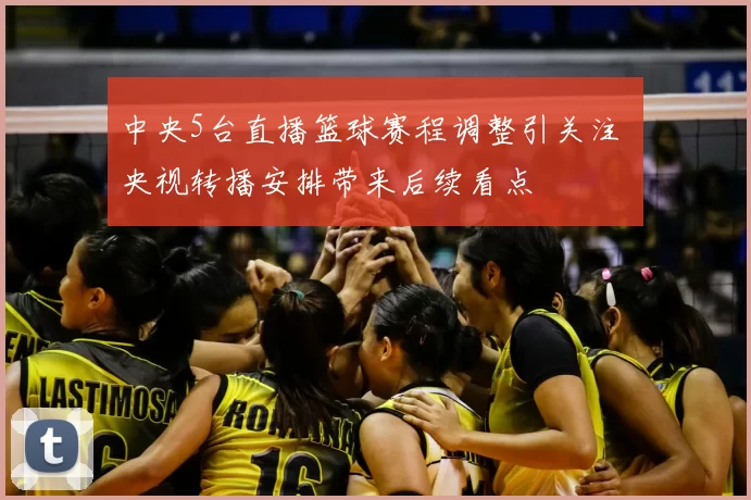 中央5台直播篮球赛程调整引关注 央视转播安排带来后续看点