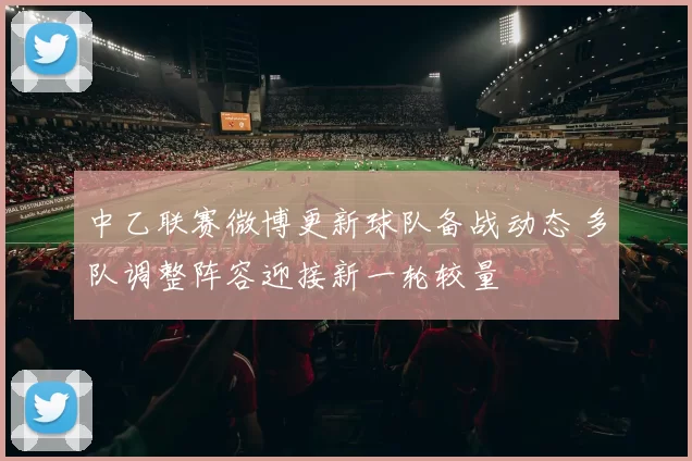 中乙联赛微博更新球队备战动态 多队调整阵容迎接新一轮较量