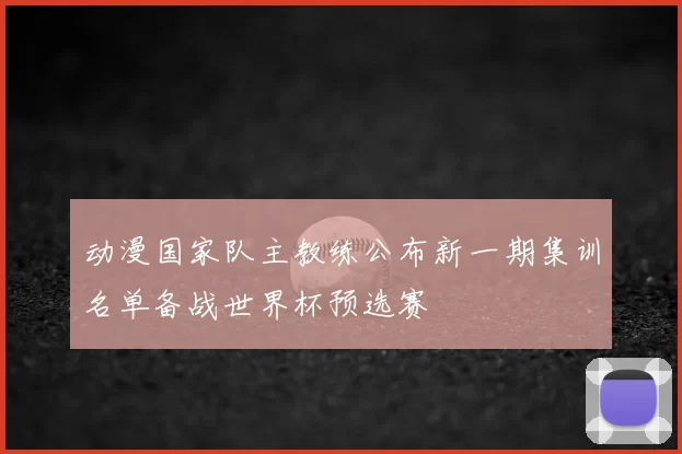 动漫国家队主教练公布新一期集训名单备战世界杯预选赛