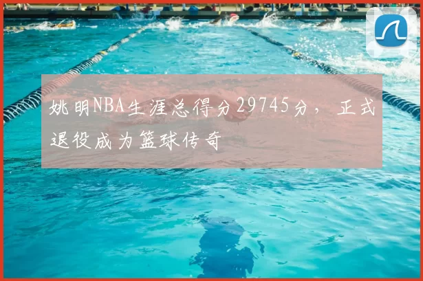 姚明NBA生涯总得分29745分，正式退役成为篮球传奇