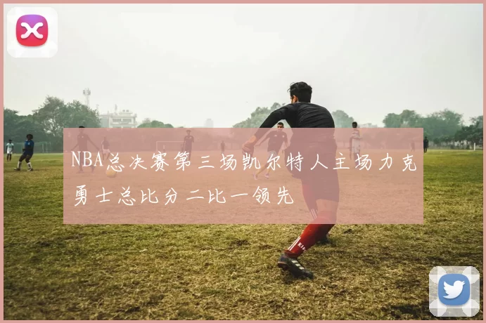 NBA总决赛第三场凯尔特人主场力克勇士总比分二比一领先